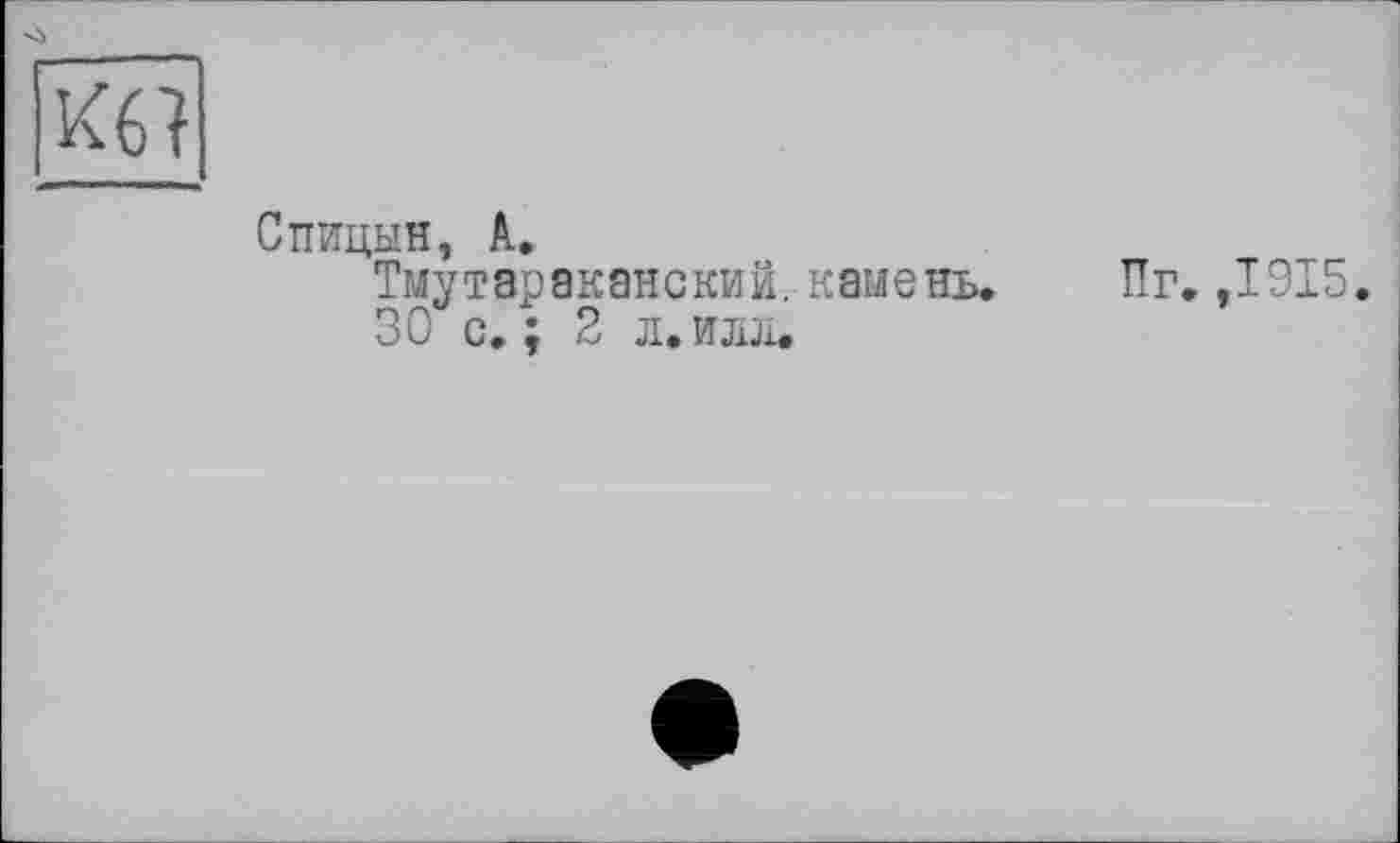 ﻿Кб}
Спицын, А.
Тмутараканский. камень.
30 с.; 2 л.илл.
Пг. ,1915.